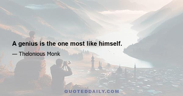 A genius is the one most like himself.