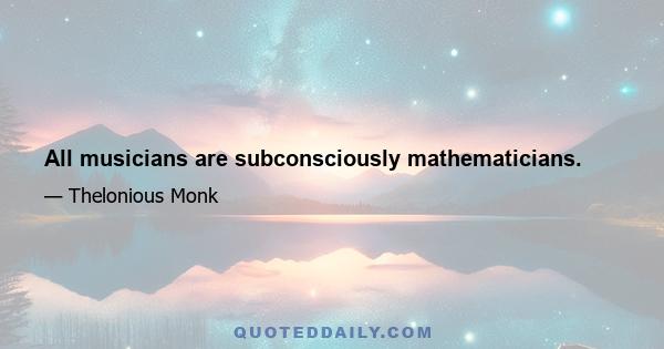 All musicians are subconsciously mathematicians.