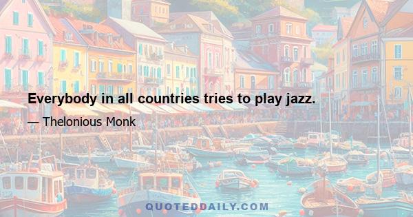 Everybody in all countries tries to play jazz.