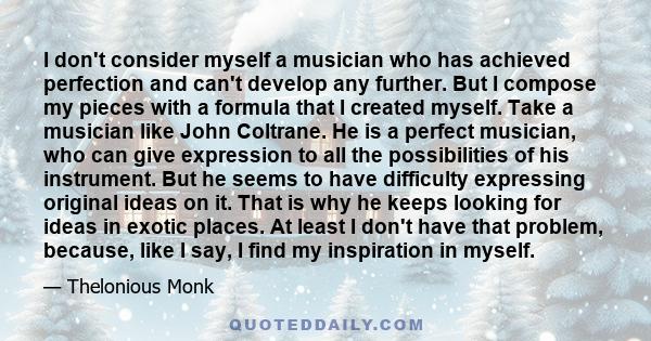 I don't consider myself a musician who has achieved perfection and can't develop any further. But I compose my pieces with a formula that I created myself. Take a musician like John Coltrane. He is a perfect musician,