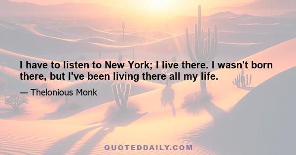 I have to listen to New York; I live there. I wasn't born there, but I've been living there all my life.