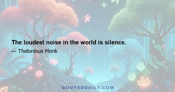 The loudest noise in the world is silence.