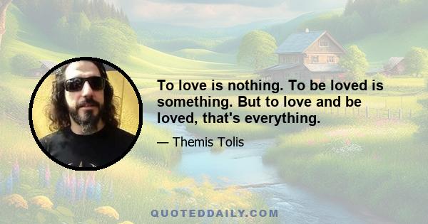 To love is nothing. To be loved is something. But to love and be loved, that's everything.