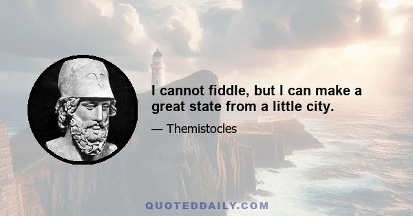 I cannot fiddle, but I can make a great state from a little city.