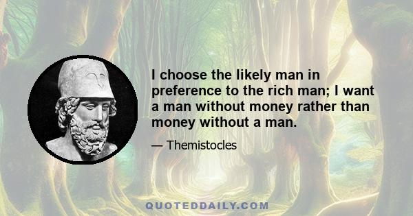 I choose the likely man in preference to the rich man; I want a man without money rather than money without a man.