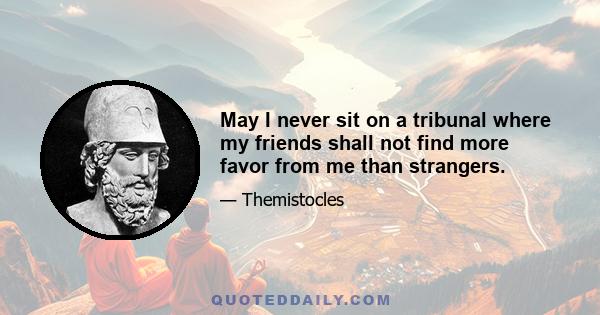 May I never sit on a tribunal where my friends shall not find more favor from me than strangers.