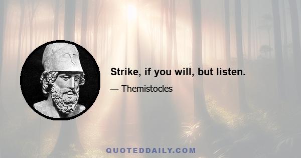 Strike, if you will, but listen.