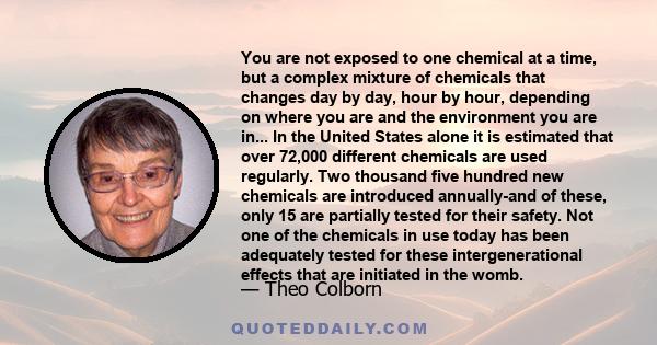 You are not exposed to one chemical at a time, but a complex mixture of chemicals that changes day by day, hour by hour, depending on where you are and the environment you are in... In the United States alone it is