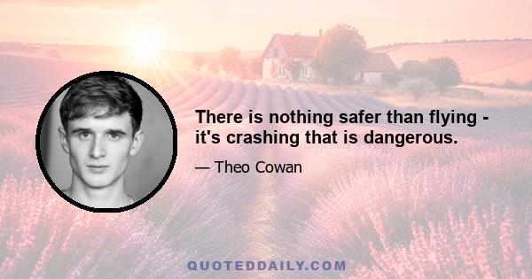 There is nothing safer than flying - it's crashing that is dangerous.