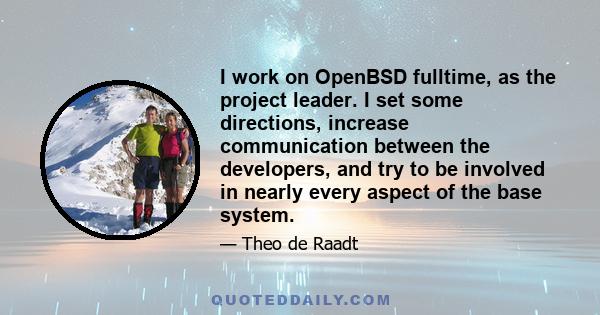 I work on OpenBSD fulltime, as the project leader. I set some directions, increase communication between the developers, and try to be involved in nearly every aspect of the base system.