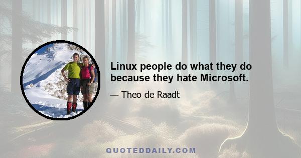 Linux people do what they do because they hate Microsoft.