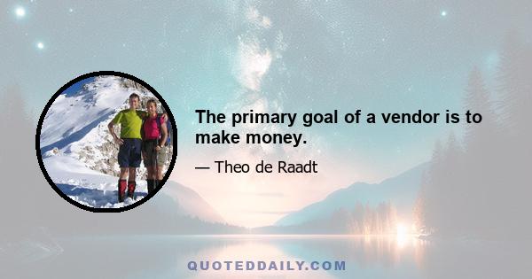 The primary goal of a vendor is to make money.