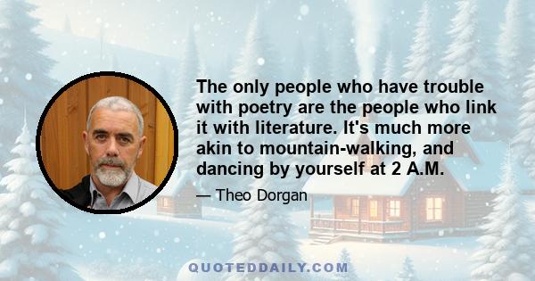 The only people who have trouble with poetry are the people who link it with literature. It's much more akin to mountain-walking, and dancing by yourself at 2 A.M.