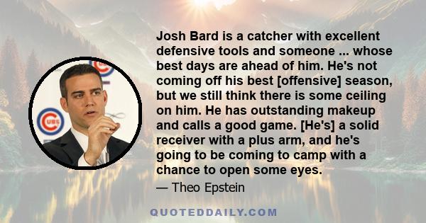 Josh Bard is a catcher with excellent defensive tools and someone ... whose best days are ahead of him. He's not coming off his best [offensive] season, but we still think there is some ceiling on him. He has