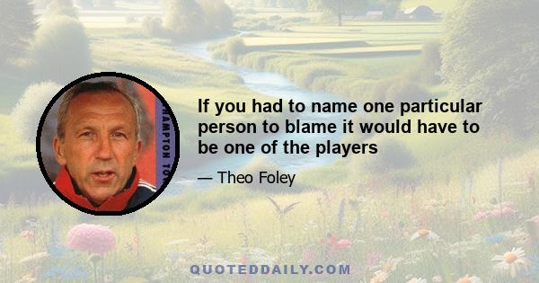 If you had to name one particular person to blame it would have to be one of the players