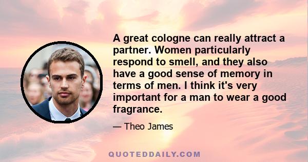 A great cologne can really attract a partner. Women particularly respond to smell, and they also have a good sense of memory in terms of men. I think it's very important for a man to wear a good fragrance.