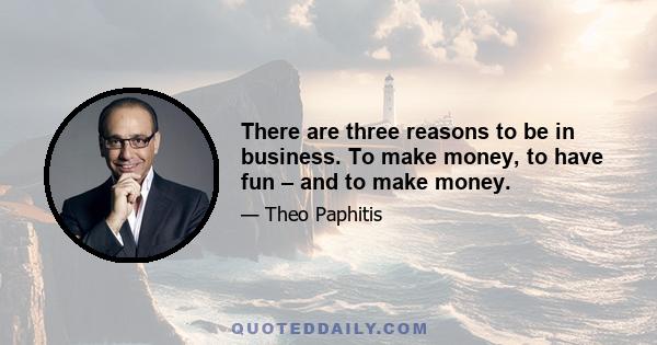 There are three reasons to be in business. To make money, to have fun – and to make money.