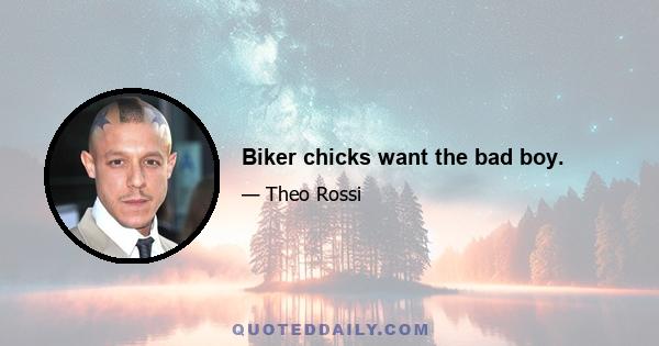 Biker chicks want the bad boy.