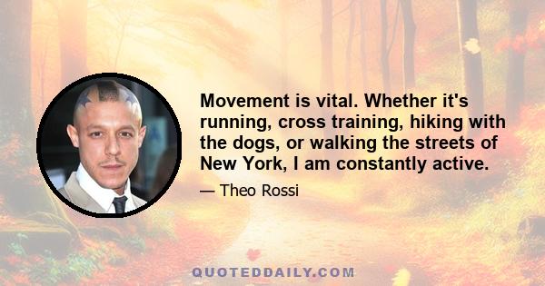 Movement is vital. Whether it's running, cross training, hiking with the dogs, or walking the streets of New York, I am constantly active.