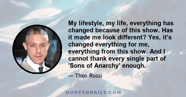 My lifestyle, my life, everything has changed because of this show. Has it made me look different? Yes, it's changed everything for me, everything from this show. And I cannot thank every single part of 'Sons of