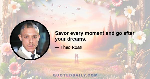 Savor every moment and go after your dreams.