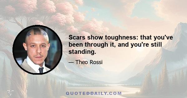 Scars show toughness: that you've been through it, and you're still standing.