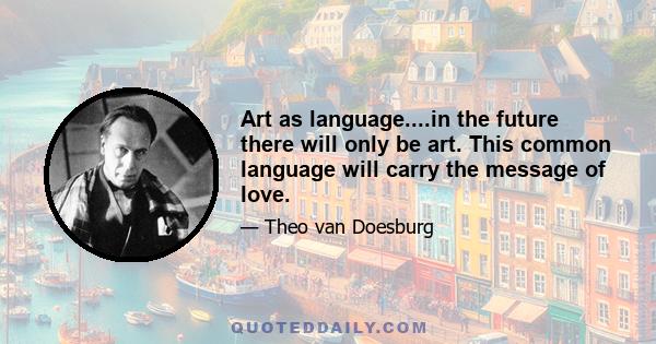 Art as language....in the future there will only be art. This common language will carry the message of love.