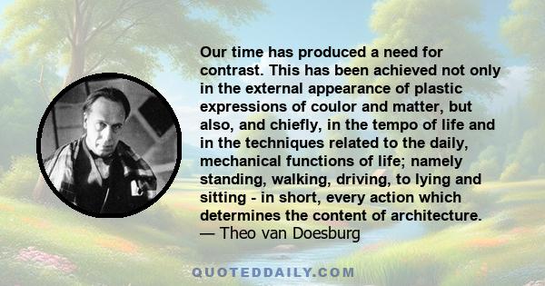 Our time has produced a need for contrast. This has been achieved not only in the external appearance of plastic expressions of coulor and matter, but also, and chiefly, in the tempo of life and in the techniques