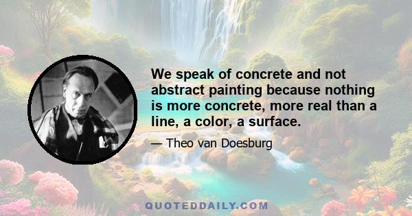 We speak of concrete and not abstract painting because nothing is more concrete, more real than a line, a color, a surface.