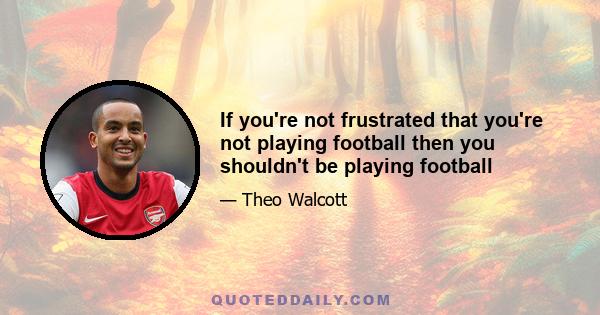 If you're not frustrated that you're not playing football then you shouldn't be playing football