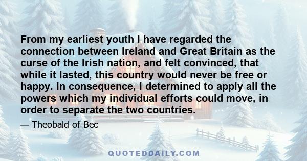 From my earliest youth I have regarded the connection between Ireland and Great Britain as the curse of the Irish nation, and felt convinced, that while it lasted, this country would never be free or happy. In