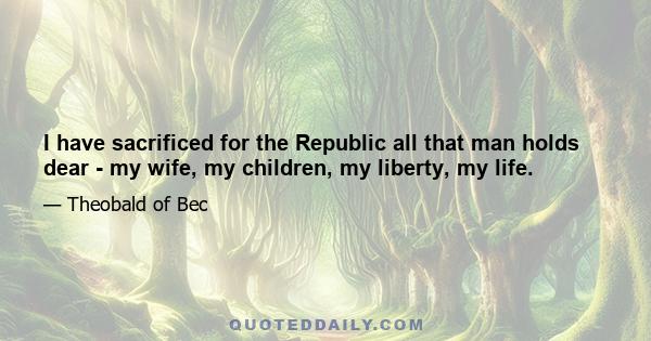 I have sacrificed for the Republic all that man holds dear - my wife, my children, my liberty, my life.