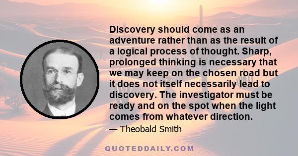 Discovery should come as an adventure rather than as the result of a logical process of thought. Sharp, prolonged thinking is necessary that we may keep on the chosen road but it does not itself necessarily lead to