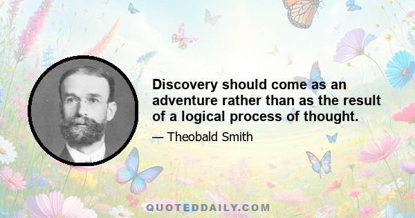 Discovery should come as an adventure rather than as the result of a logical process of thought.