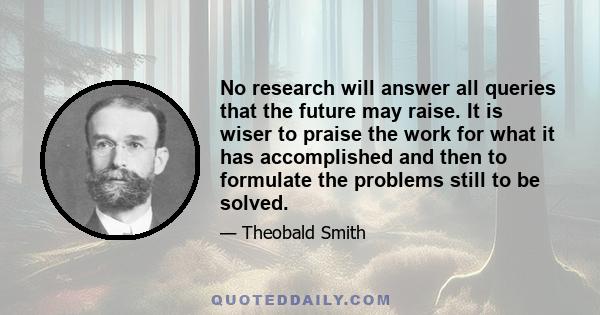 No research will answer all queries that the future may raise. It is wiser to praise the work for what it has accomplished and then to formulate the problems still to be solved.