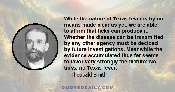 While the nature of Texas fever is by no means made clear as yet, we are able to affirm that ticks can produce it. Whether the disease can be transmitted by any other agency must be decided by future investigations.