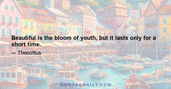 Beautiful is the bloom of youth, but it lasts only for a short time.