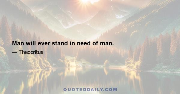 Man will ever stand in need of man.