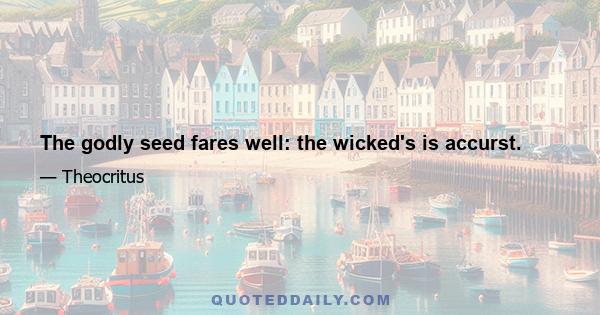 The godly seed fares well: the wicked's is accurst.