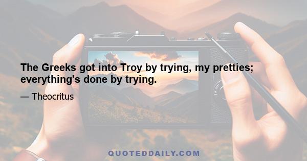 The Greeks got into Troy by trying, my pretties; everything's done by trying.