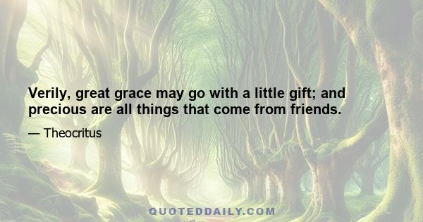 Verily, great grace may go with a little gift; and precious are all things that come from friends.