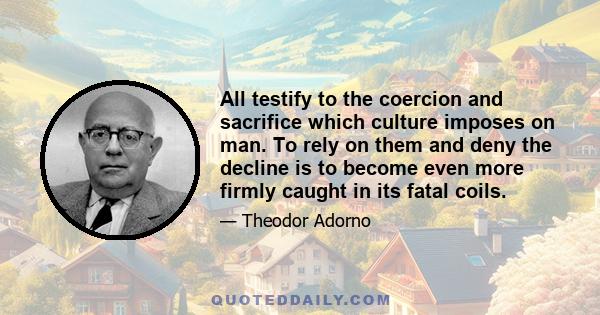 All testify to the coercion and sacrifice which culture imposes on man. To rely on them and deny the decline is to become even more firmly caught in its fatal coils.