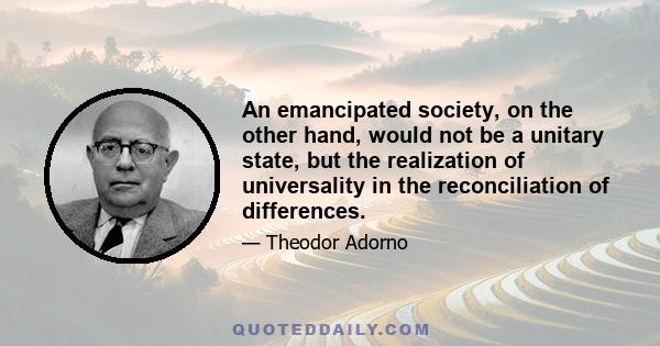 An emancipated society, on the other hand, would not be a unitary state, but the realization of universality in the reconciliation of differences.