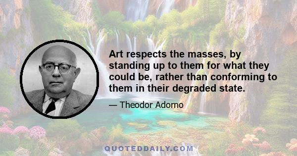 Art respects the masses, by standing up to them for what they could be, rather than conforming to them in their degraded state.