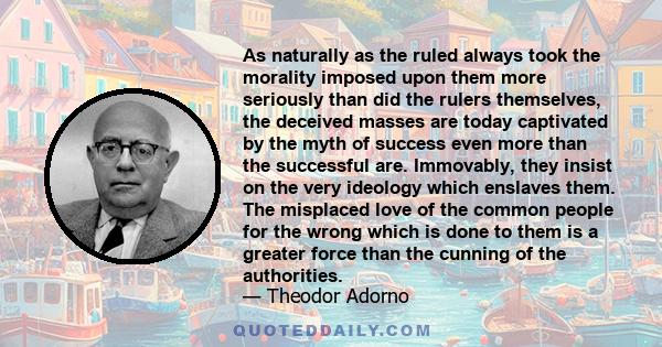 As naturally as the ruled always took the morality imposed upon them more seriously than did the rulers themselves, the deceived masses are today captivated by the myth of success even more than the successful are.