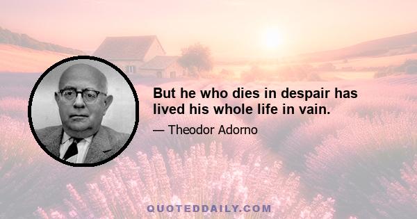 But he who dies in despair has lived his whole life in vain.