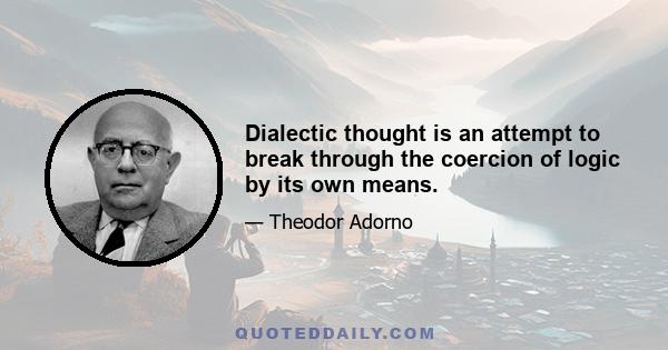 Dialectic thought is an attempt to break through the coercion of logic by its own means.