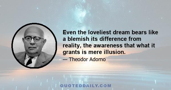 Even the loveliest dream bears like a blemish its difference from reality, the awareness that what it grants is mere illusion.