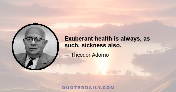 Exuberant health is always, as such, sickness also.