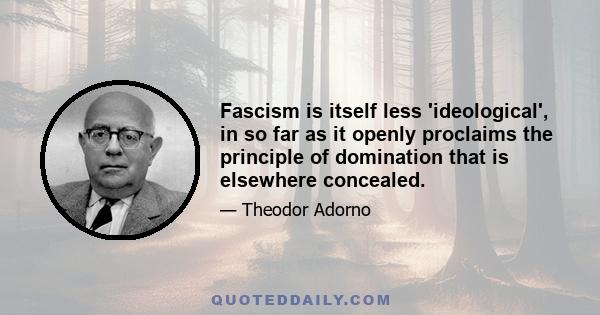 Fascism is itself less 'ideological', in so far as it openly proclaims the principle of domination that is elsewhere concealed.